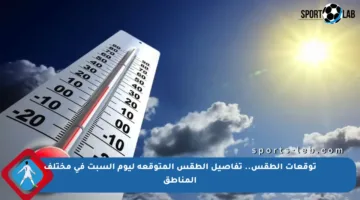 توقعات الطقس.. تفاصيل الطقس المتوقعة ليوم السبت في مختلف المناطق